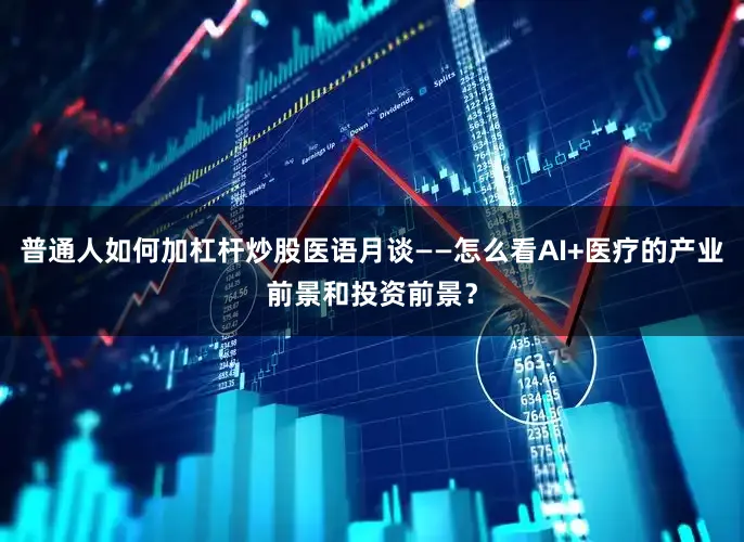 普通人如何加杠杆炒股医语月谈——怎么看AI+医疗的产业前景和投资前景？