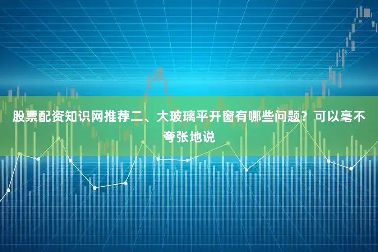 股票配资知识网推荐二、大玻璃平开窗有哪些问题？可以毫不夸张地说