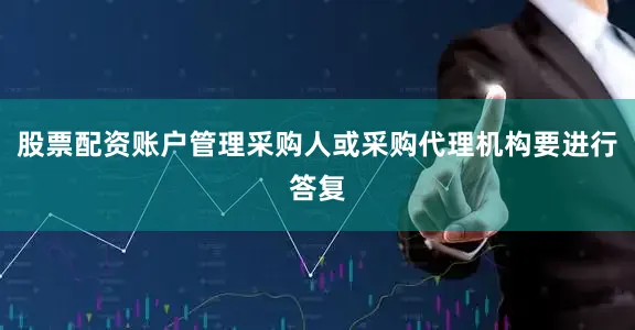 股票配资账户管理采购人或采购代理机构要进行答复