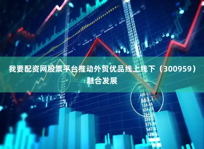 我要配资网股票平台推动外贸优品线上线下（300959）融合发展
