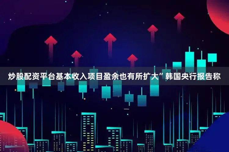 炒股配资平台基本收入项目盈余也有所扩大”　　韩国央行报告称