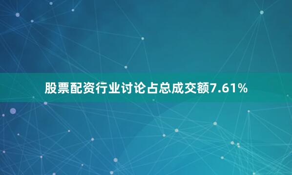 股票配资行业讨论占总成交额7.61%