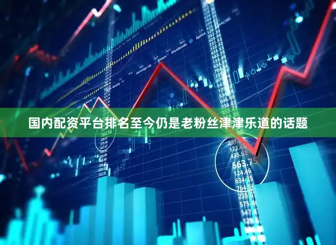 国内配资平台排名至今仍是老粉丝津津乐道的话题