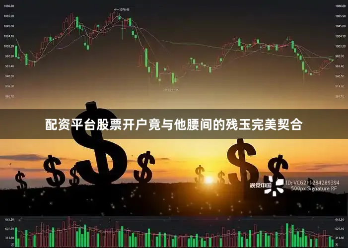 配资平台股票开户竟与他腰间的残玉完美契合
