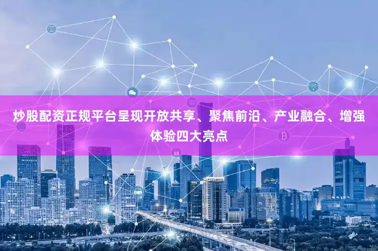 炒股配资正规平台呈现开放共享、聚焦前沿、产业融合、增强体验四大亮点