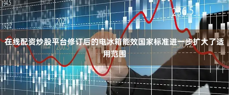 在线配资炒股平台修订后的电冰箱能效国家标准进一步扩大了适用范围
