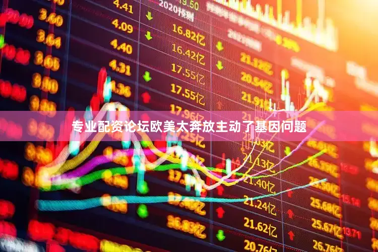 专业配资论坛欧美太奔放主动了基因问题