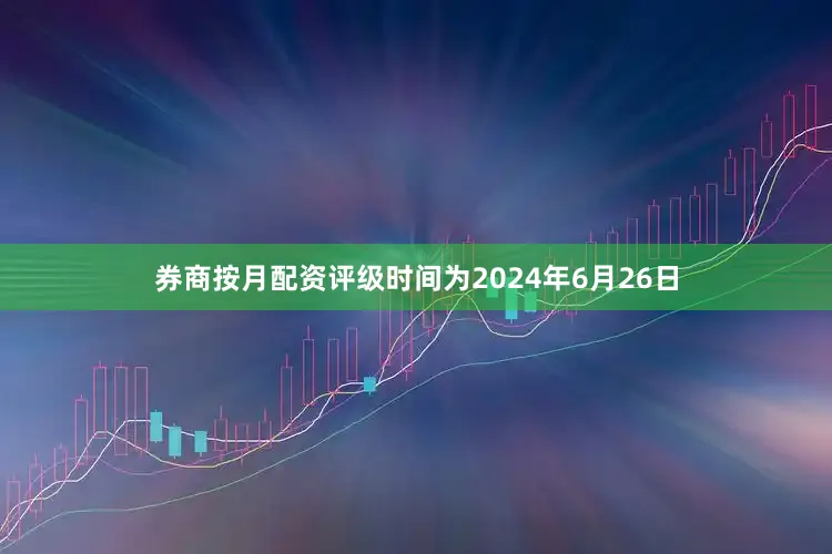 券商按月配资评级时间为2024年6月26日