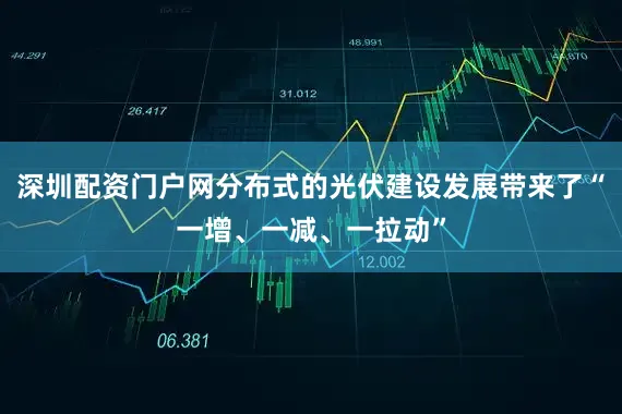 深圳配资门户网分布式的光伏建设发展带来了“一增、一减、一拉动”