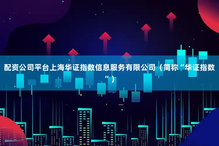配资公司平台上海华证指数信息服务有限公司（简称“华证指数”）