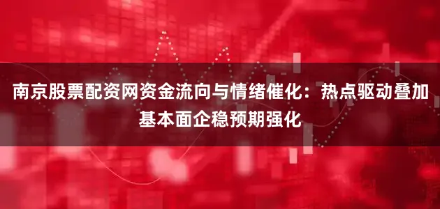 南京股票配资网资金流向与情绪催化：热点驱动叠加基本面企稳预期强化