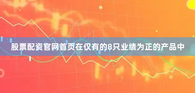 股票配资官网首页在仅有的8只业绩为正的产品中