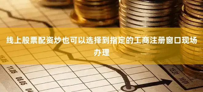 线上股票配资炒也可以选择到指定的工商注册窗口现场办理