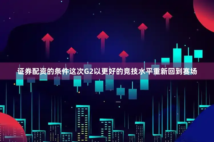 证券配资的条件这次G2以更好的竞技水平重新回到赛场
