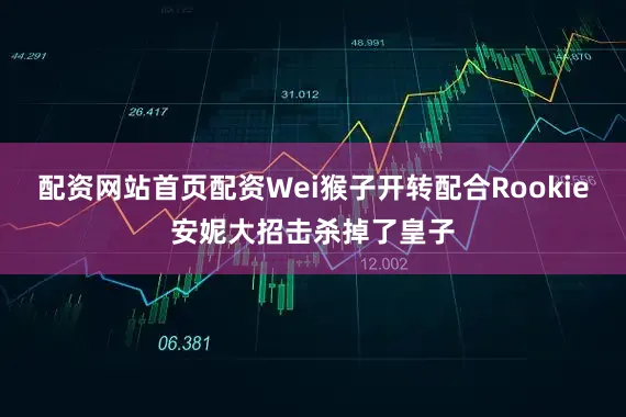 配资网站首页配资Wei猴子开转配合Rookie安妮大招击杀掉了皇子