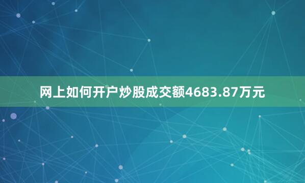 网上如何开户炒股成交额4683.87万元