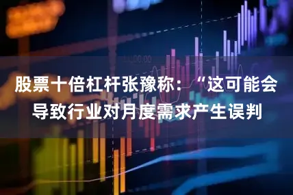 股票十倍杠杆张豫称：“这可能会导致行业对月度需求产生误判