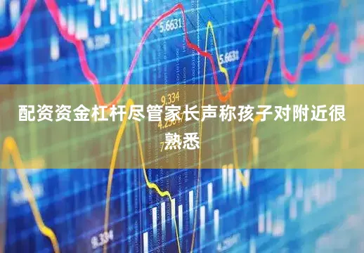 配资资金杠杆尽管家长声称孩子对附近很熟悉