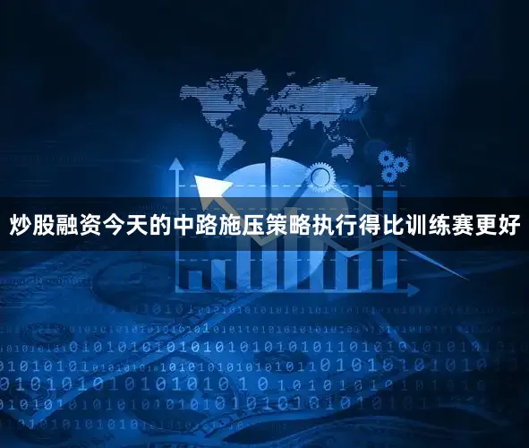 炒股融资今天的中路施压策略执行得比训练赛更好