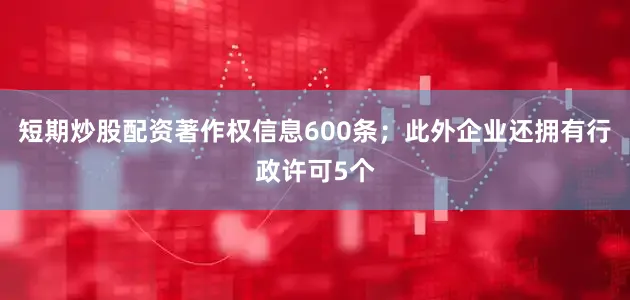 短期炒股配资著作权信息600条；此外企业还拥有行政许可5个