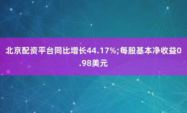 北京配资平台同比增长44.17%;每股基本净收益0.98美元