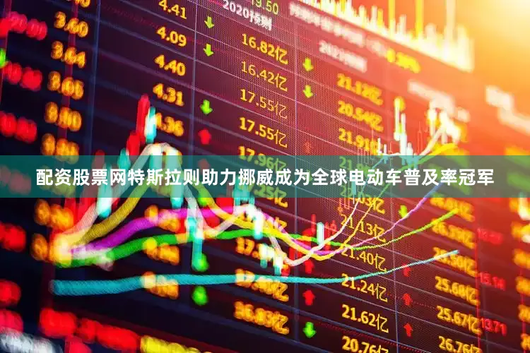配资股票网特斯拉则助力挪威成为全球电动车普及率冠军
