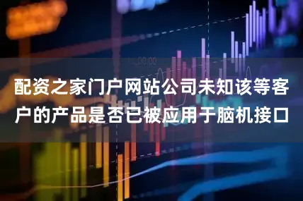 配资之家门户网站公司未知该等客户的产品是否已被应用于脑机接口