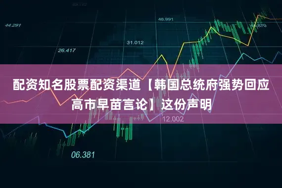 配资知名股票配资渠道【韩国总统府强势回应高市早苗言论】这份声明