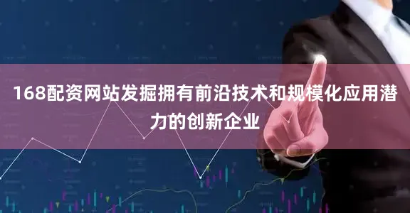 168配资网站发掘拥有前沿技术和规模化应用潜力的创新企业