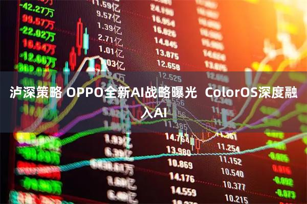 泸深策略 OPPO全新AI战略曝光  ColorOS深度融入AI