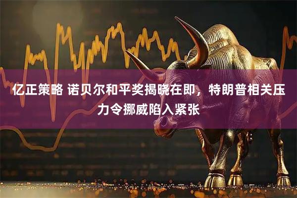 亿正策略 诺贝尔和平奖揭晓在即，特朗普相关压力令挪威陷入紧张