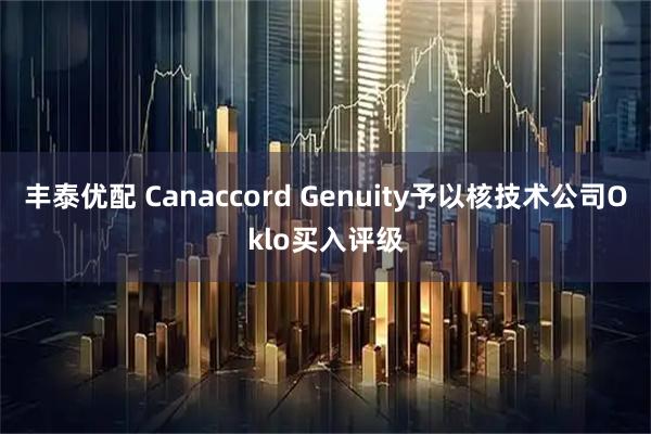 丰泰优配 Canaccord Genuity予以核技术公司Oklo买入评级