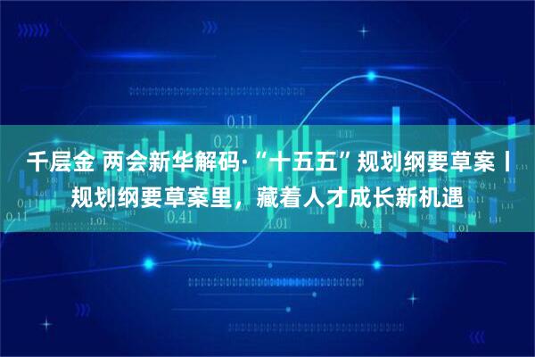 千层金 两会新华解码·“十五五”规划纲要草案丨规划纲要草案里，藏着人才成长新机遇