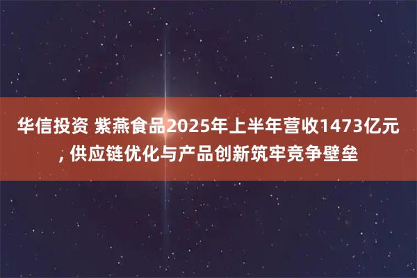 华信投资 紫燕食品2025年上半年营收1473亿元, 供应链优化与产品创新筑牢竞争壁垒