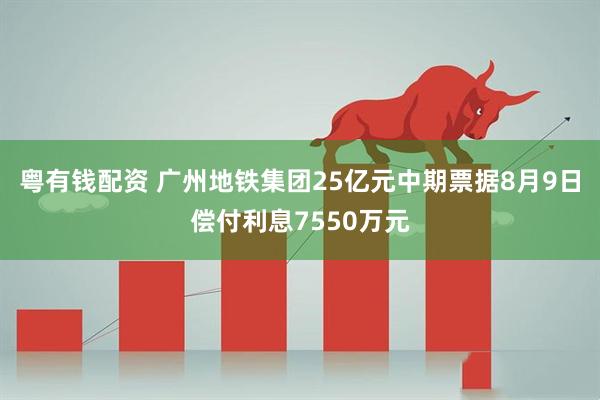 粤有钱配资 广州地铁集团25亿元中期票据8月9日偿付利息7550万元