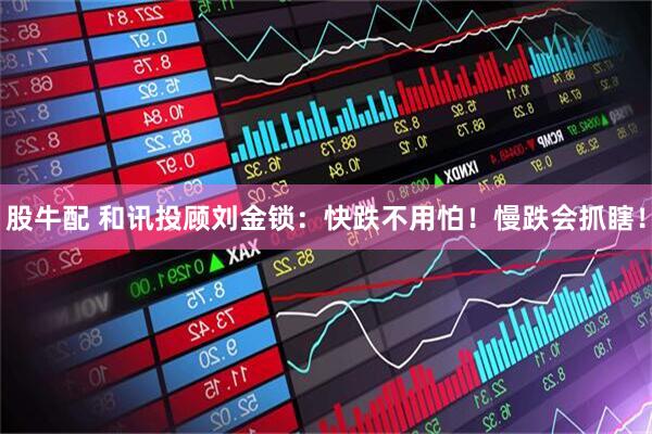 股牛配 和讯投顾刘金锁:快跌不用怕!慢跌会抓瞎!