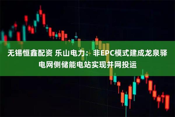 无锡恒鑫配资 乐山电力:非EPC模式建成龙泉驿电网侧储能电站实现并网投运