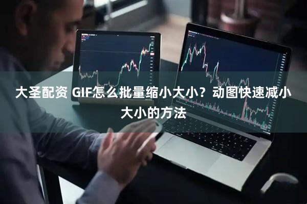 大圣配资 GIF怎么批量缩小大小？动图快速减小大小的方法