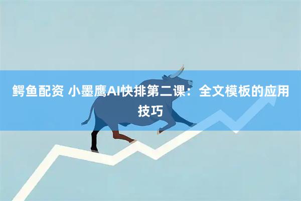 鳄鱼配资 小墨鹰AI快排第二课：全文模板的应用技巧
