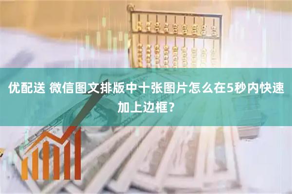 优配送 微信图文排版中十张图片怎么在5秒内快速加上边框？