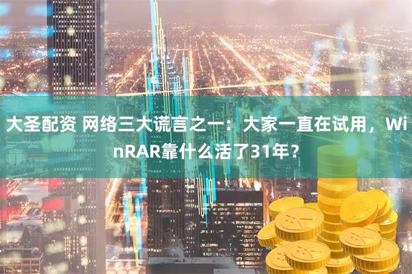 大圣配资 网络三大谎言之一：大家一直在试用，WinRAR靠什么活了31年？
