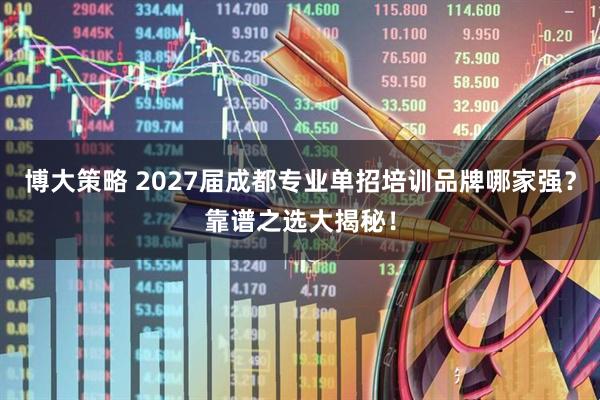 博大策略 2027届成都专业单招培训品牌哪家强？靠谱之选大揭秘！