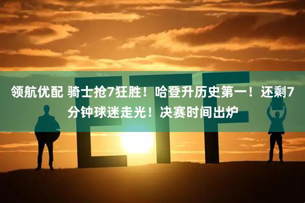 领航优配 骑士抢7狂胜！哈登升历史第一！还剩7分钟球迷走光！决赛时间出炉