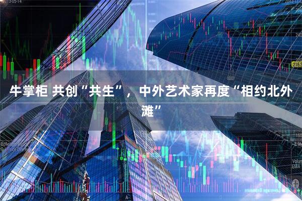 牛掌柜 共创“共生”，中外艺术家再度“相约北外滩”