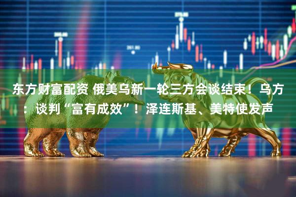 东方财富配资 俄美乌新一轮三方会谈结束！乌方：谈判“富有成效”！泽连斯基、美特使发声