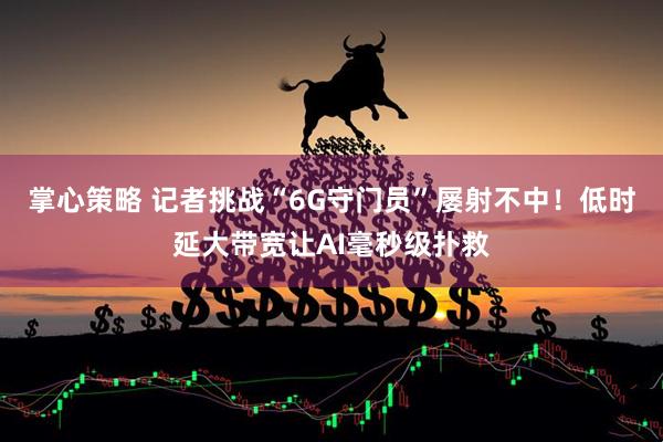 掌心策略 记者挑战“6G守门员”屡射不中!低时延大带宽让AI毫秒级扑救