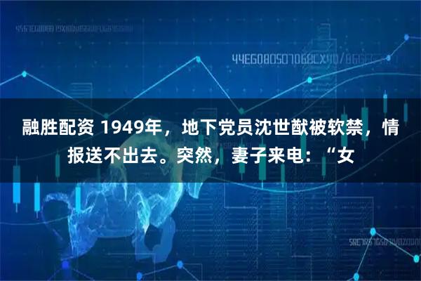 融胜配资 1949年,地下党员沈世猷被软禁,情报送不出去。突然,妻子来电:“女