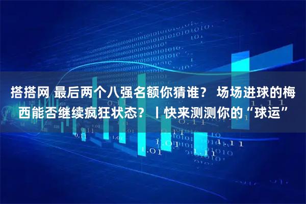 搭搭网 最后两个八强名额你猜谁? 场场进球的梅西能否继续疯狂状态?丨快来测测你的“球运”