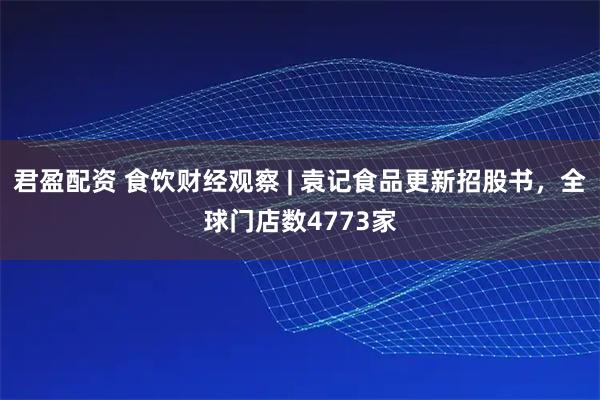 君盈配资 食饮财经观察 | 袁记食品更新招股书，全球门店数4773家