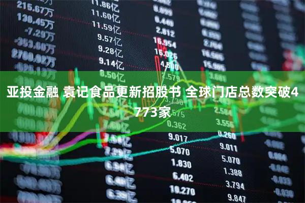亚投金融 袁记食品更新招股书 全球门店总数突破4773家